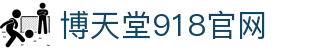 博天堂918官网|博天堂足球 - (中国)赣州博天堂918官网集团集团有限公司欢迎您